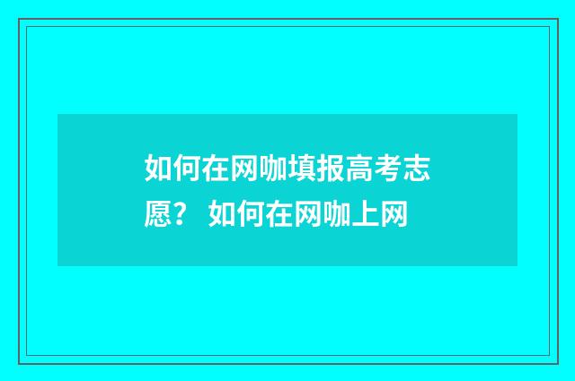 如何在网咖填报高考志愿？ 如何在网咖上网