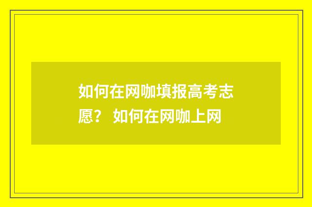 如何在网咖填报高考志愿？ 如何在网咖上网