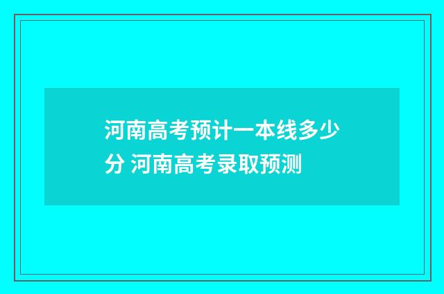 河南高考预计一本线多少分 河南高考录取预测