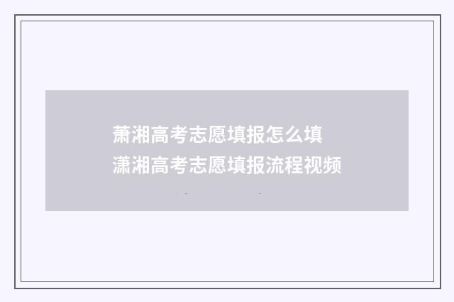 萧湘高考志愿填报怎么填 潇湘高考志愿填报流程视频