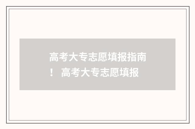 高考大专志愿填报指南！ 高考大专志愿填报