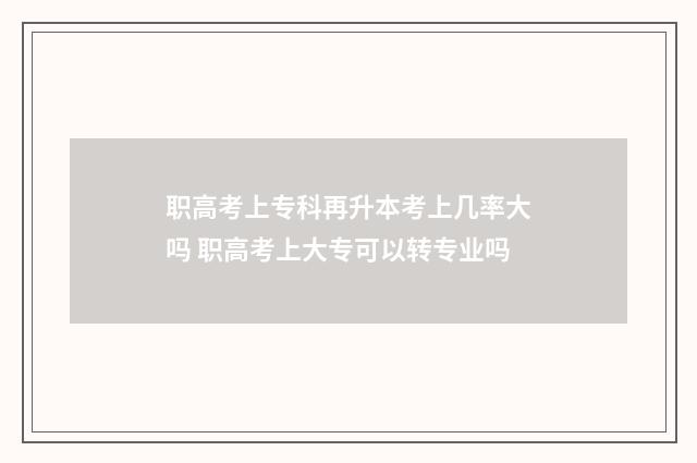 职高考上专科再升本考上几率大吗 职高考上大专可以转专业吗