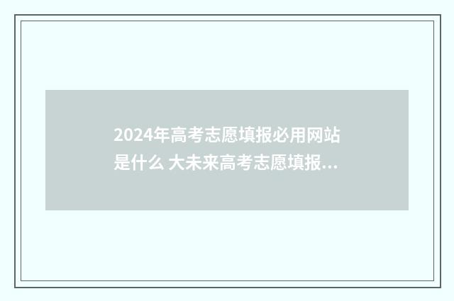 2024年高考志愿填报必用网站是什么 大未来高考志愿填报官网