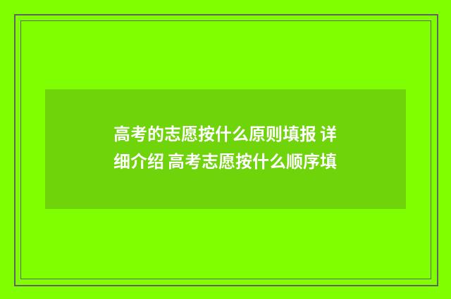 高考的志愿按什么原则填报 详细介绍 高考志愿按什么顺序填