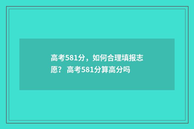 高考581分，如何合理填报志愿？ 高考581分算高分吗