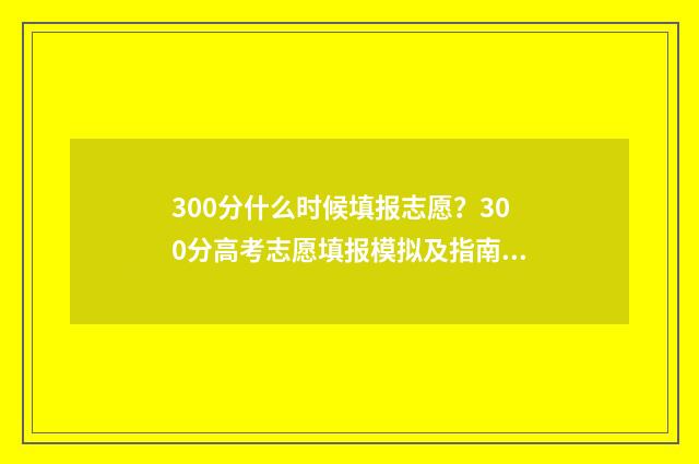 300分什么时候填报志愿？300分高考志愿填报模拟及指南 300分是多少分