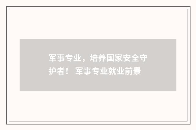 军事专业，培养国家安全守护者！ 军事专业就业前景