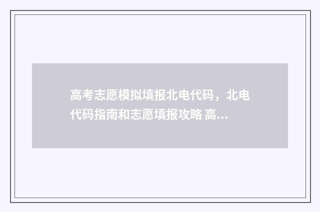 高考志愿模拟填报北电代码，北电代码指南和志愿填报攻略 高考志愿模拟填报服务平台
