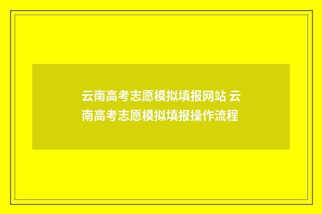 云南高考志愿模拟填报网站 云南高考志愿模拟填报操作流程