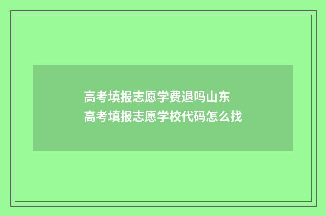 高考填报志愿学费退吗山东 高考填报志愿学校代码怎么找