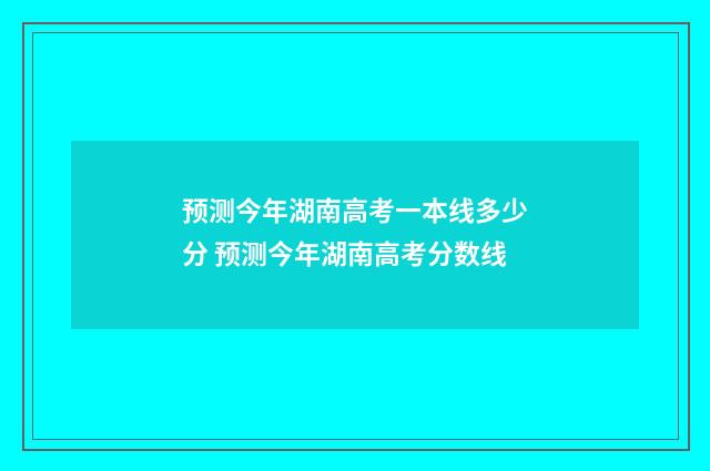 预测今年湖南高考一本线多少分 预测今年湖南高考分数线