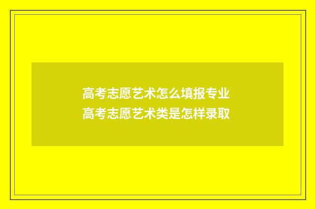 高考志愿艺术怎么填报专业 高考志愿艺术类是怎样录取