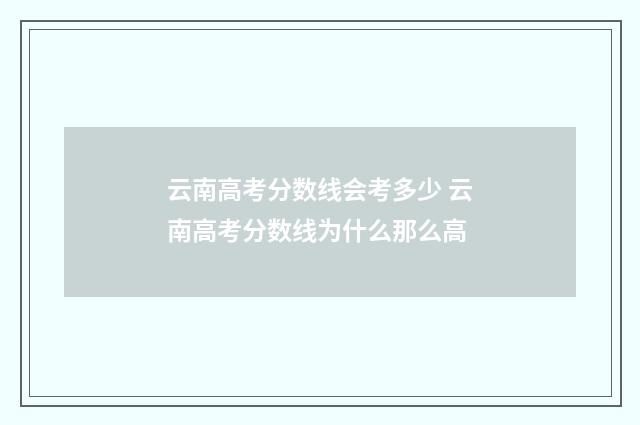 云南高考分数线会考多少 云南高考分数线为什么那么高