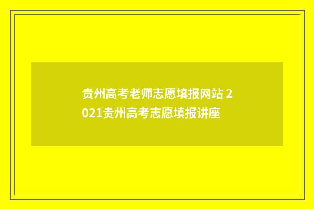 贵州高考老师志愿填报网站 2021贵州高考志愿填报讲座