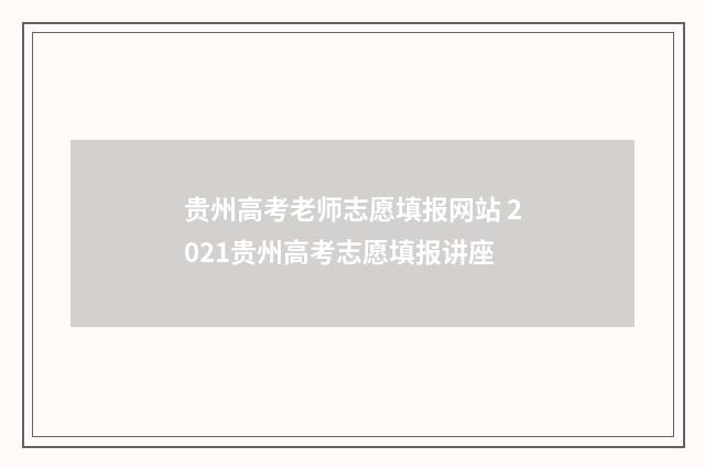 贵州高考老师志愿填报网站 2021贵州高考志愿填报讲座