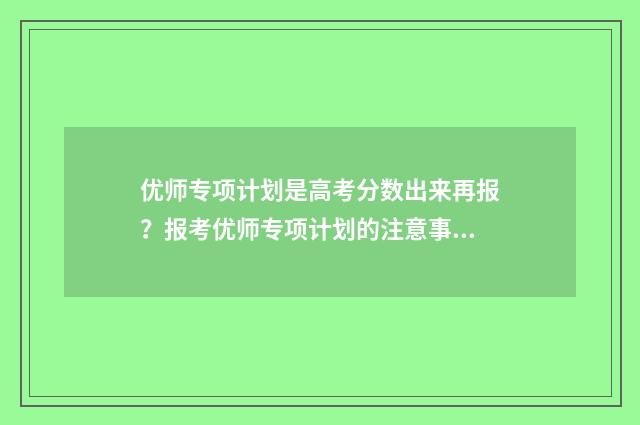 优师专项计划是高考分数出来再报？报考优师专项计划的注意事项和流程解析 优师专项计划是提前批次吗