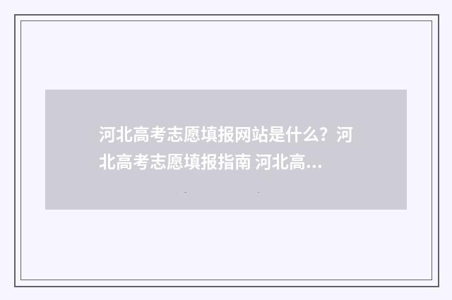 河北高考志愿填报网站是什么？河北高考志愿填报指南 河北高考志愿填报辅助系统