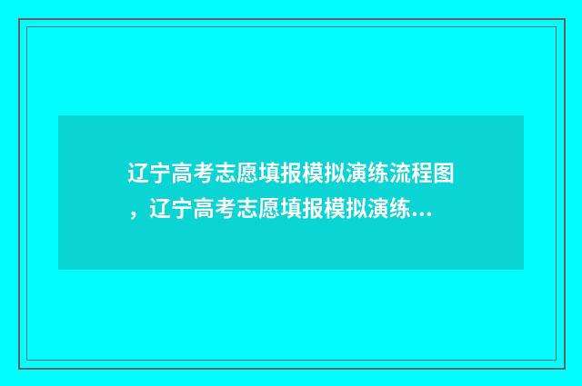 辽宁高考志愿填报模拟演练流程图，辽宁高考志愿填报模拟演练流程 辽宁高考志愿填报时间和截止时间