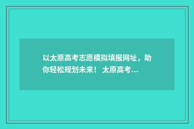 以太原高考志愿模拟填报网址，助你轻松规划未来！ 太原高考志愿推荐哪个机构好