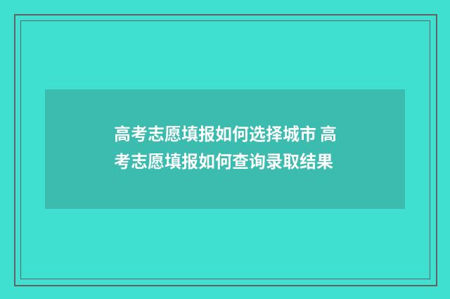 高考志愿填报如何选择城市 高考志愿填报如何查询录取结果