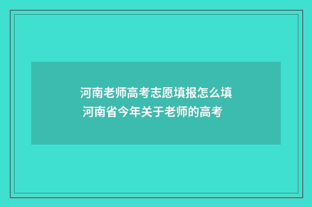 河南老师高考志愿填报怎么填 河南省今年关于老师的高考