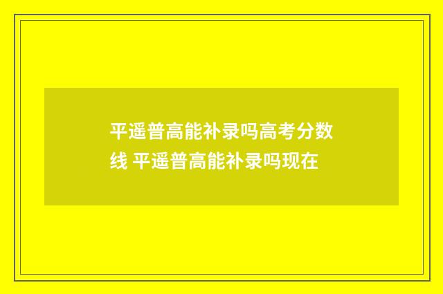 平遥普高能补录吗高考分数线 平遥普高能补录吗现在