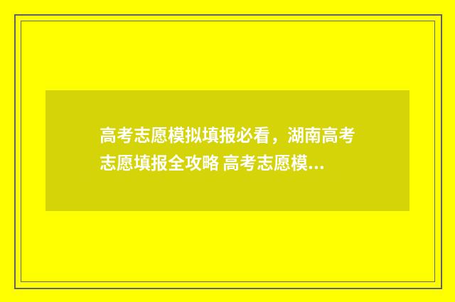 高考志愿模拟填报必看，湖南高考志愿填报全攻略 高考志愿模拟填报系统入口免费
