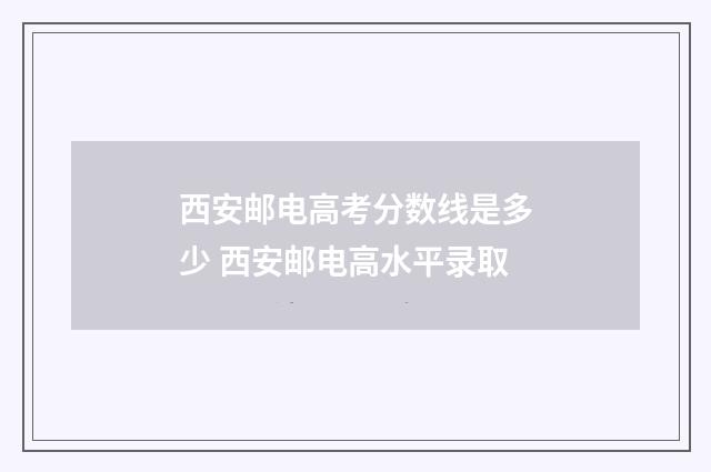 西安邮电高考分数线是多少 西安邮电高水平录取