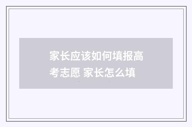 家长应该如何填报高考志愿 家长怎么填