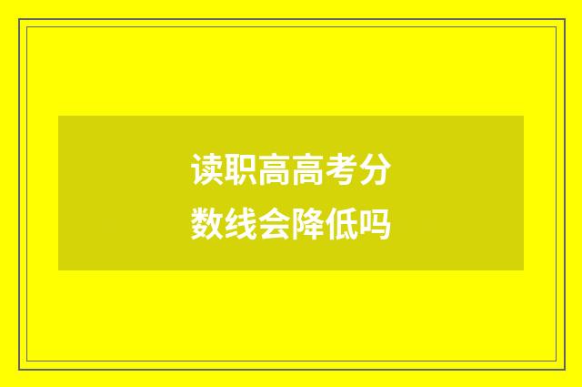 读职高高考分数线会降低吗
