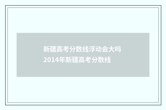 新疆高考分数线浮动会大吗 2014年新疆高考分数线