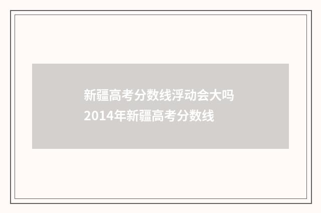 新疆高考分数线浮动会大吗 2014年新疆高考分数线