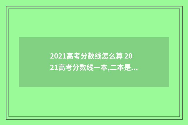 2021高考分数线怎么算 2021高考分数线一本,二本是多少