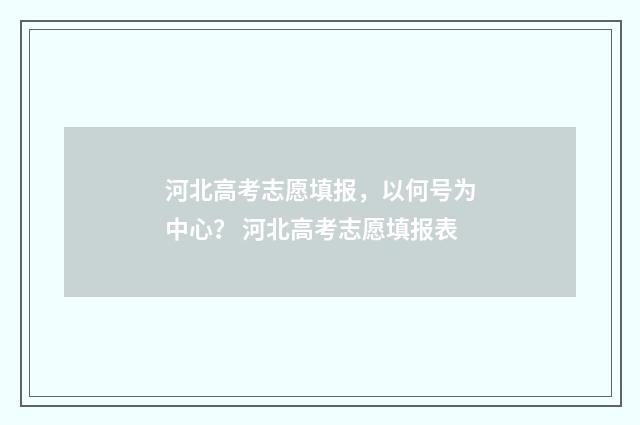 河北高考志愿填报，以何号为中心？ 河北高考志愿填报表