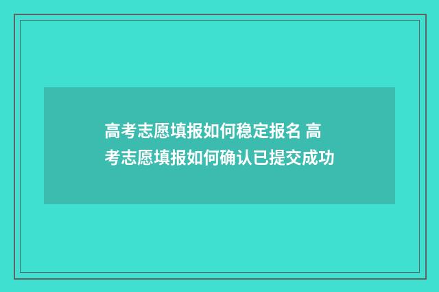 高考志愿填报如何稳定报名 高考志愿填报如何确认已提交成功