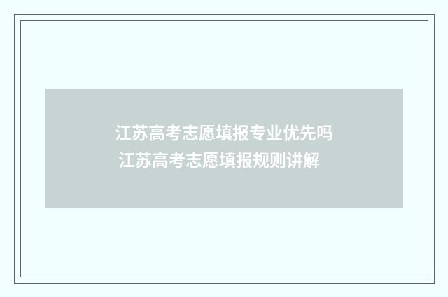 江苏高考志愿填报专业优先吗 江苏高考志愿填报规则讲解