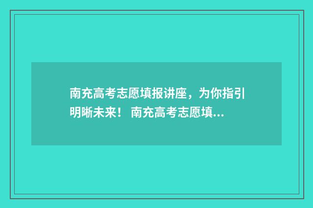 南充高考志愿填报讲座，为你指引明晰未来！ 南充高考志愿填报入口