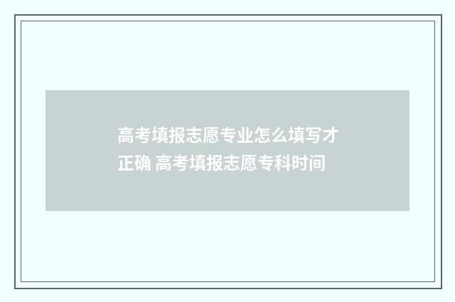 高考填报志愿专业怎么填写才正确 高考填报志愿专科时间