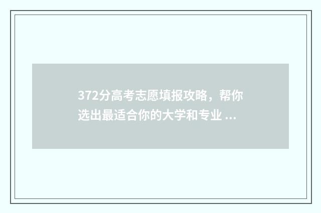 372分高考志愿填报攻略，帮你选出最适合你的大学和专业 高考成绩372可以上那此大学