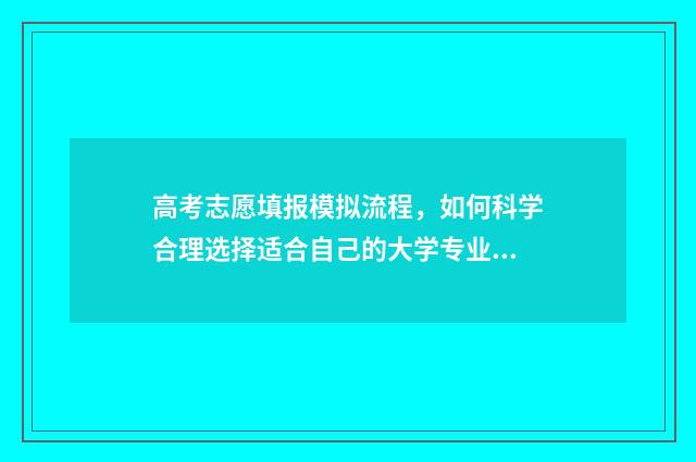 高考志愿填报模拟流程，如何科学合理选择适合自己的大学专业？ 高考志愿填报模块