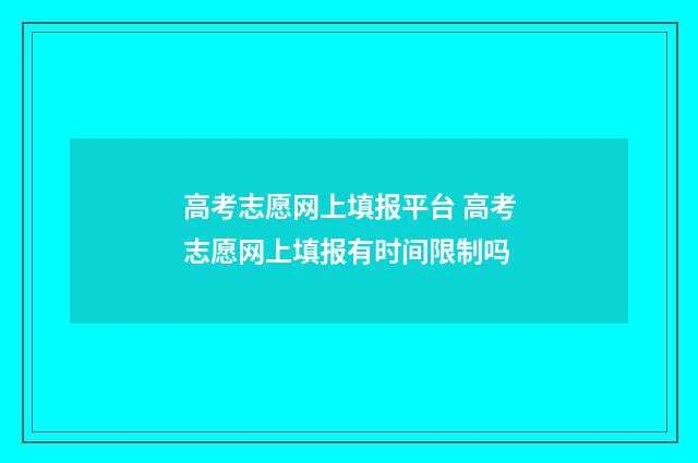 高考志愿网上填报平台 高考志愿网上填报有时间限制吗
