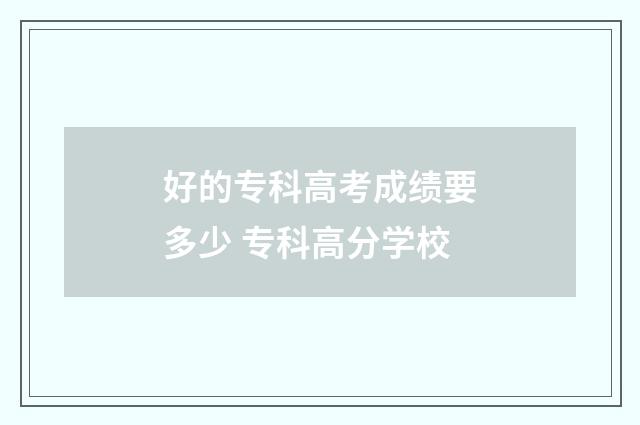 好的专科高考成绩要多少 专科高分学校