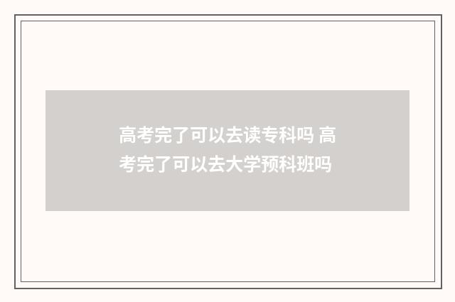 高考完了可以去读专科吗 高考完了可以去大学预科班吗