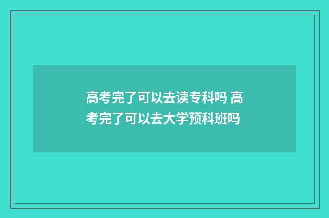 高考完了可以去读专科吗 高考完了可以去大学预科班吗