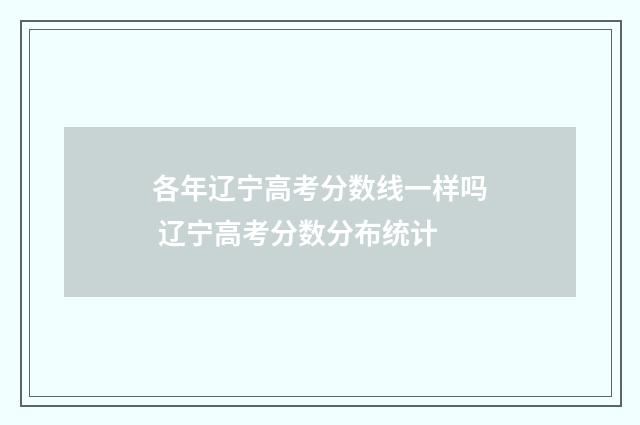各年辽宁高考分数线一样吗 辽宁高考分数分布统计