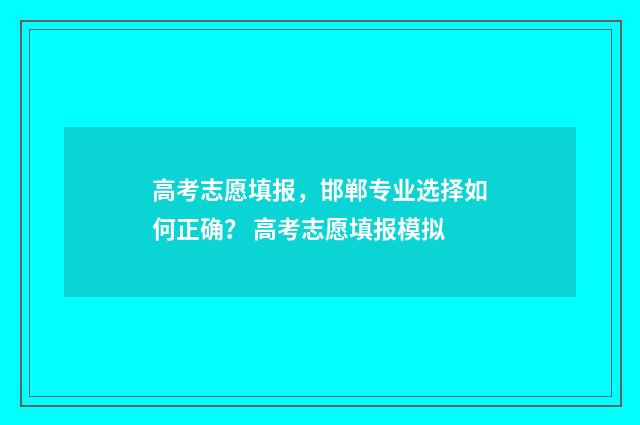 高考志愿填报，邯郸专业选择如何正确？ 高考志愿填报模拟