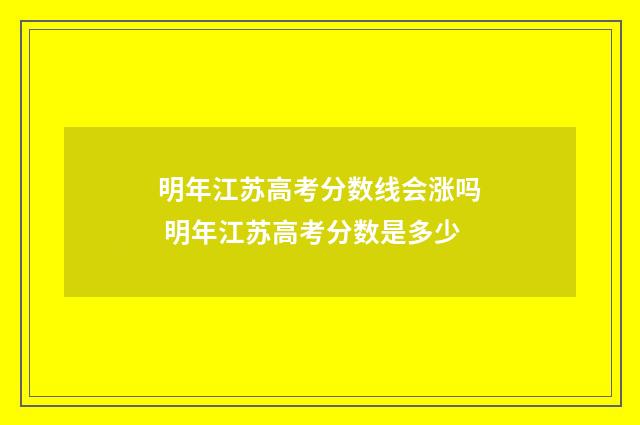 明年江苏高考分数线会涨吗 明年江苏高考分数是多少