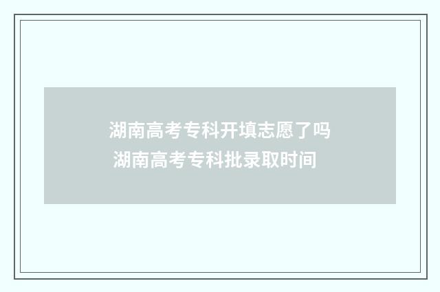 湖南高考专科开填志愿了吗 湖南高考专科批录取时间