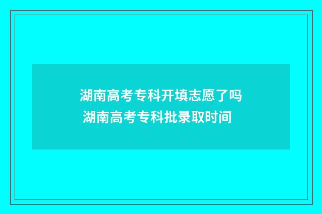湖南高考专科开填志愿了吗 湖南高考专科批录取时间