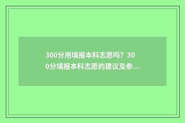 300分用填报本科志愿吗？300分填报本科志愿的建议及参考大学 300分能报的本科
